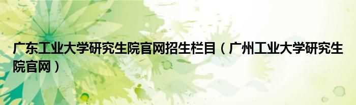 广州工业大学研究生院官网_广东工业大学研究生院官网招生栏目(广东工业大学研究生院)