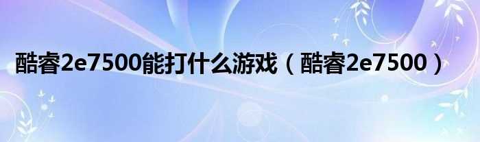 酷睿2e7500_酷睿2e7500能打什么游戏?(e7500超频)