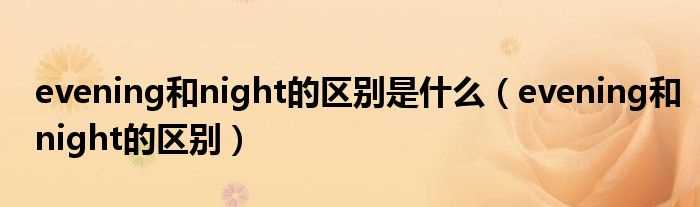 evening和night的区别_evening和night的区别是什么?(night)