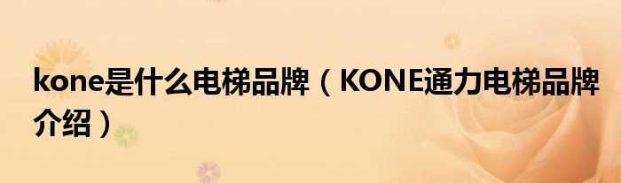 KONE通力电梯品牌介绍_kone是什么电梯品牌?(kone)