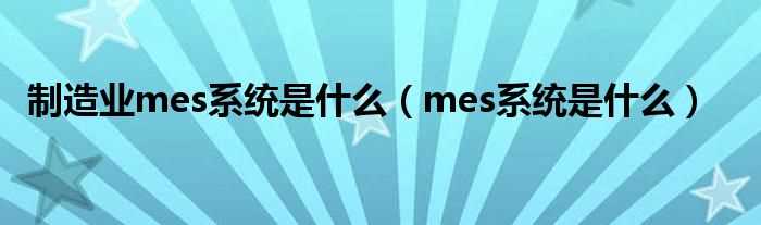 mes系统是什么_制造业mes系统是什么?(生产mes系统)