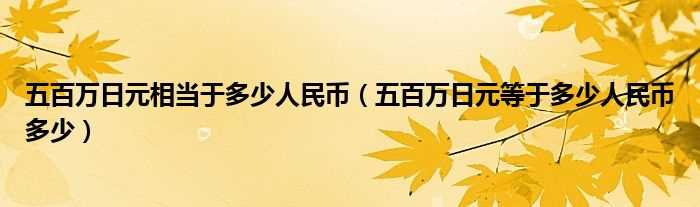 五百万日元等于多少人民币多少_五百万日元相当于多少人民币?(500万日元等于多少人民币)