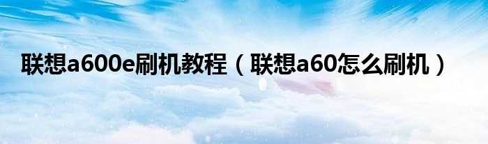 联想a60怎么刷机_联想a600e刷机教程?(联想a60刷机)