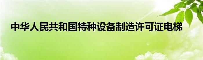 中华人民共和国特种设备制造许可证电梯(特种设备制造许可证)