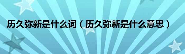 历久弥新是什么意思_历久弥新是什么词?(历久弥新)