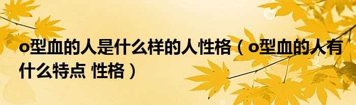 o型血的人有什么特点_性格_o型血的人是什么样的人性格?(o型血的人是什么性格)