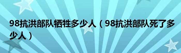 98抗洪部队死了多少人_98抗洪部队牺牲多少人?(98年抗洪牺牲了多少战士)