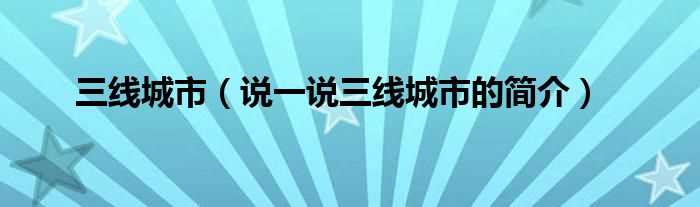 说一说三线城市的简介_三线城市(三线城市)