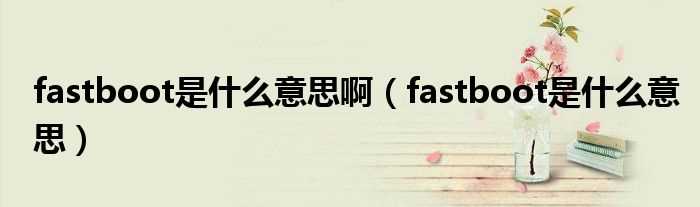 fastboot是什么意思_fastboot是什么意思啊?(fastboot是什么意思)