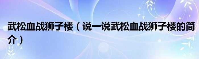 说一说武松血战狮子楼的简介_武松血战狮子楼(武松血战狮子楼)