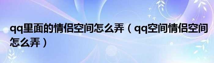 qq空间情侣空间怎么弄_qq里面的情侣空间怎么弄?(情侣空间)