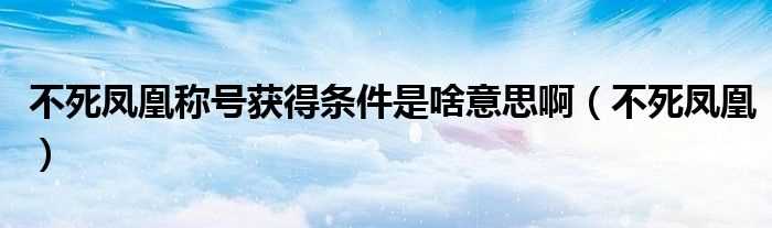 不死凤凰_不死凤凰称号获得条件是啥意思啊(不死凤凰)