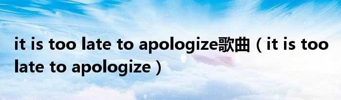 it_is_too_late_to_apologize_it_is_too_late_to_apologize歌曲(it is too late to apologize)