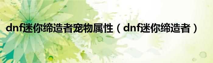 dnf迷你缔造者_dnf迷你缔造者宠物属性(dnf迷你缔造者)