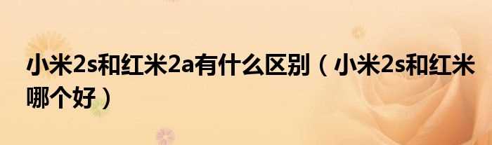 小米2s和红米哪个好_小米2s和红米2a有什么区别?(小米2a和2s有什么区别)