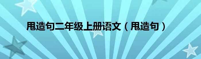 甩造句_甩造句二年级上册语文(甩造句子二年级上册)