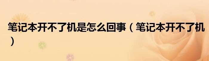 笔记本开不了机_笔记本开不了机是怎么回事?(笔记本开不了机)