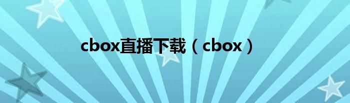 cbox_cbox直播下载(cbox)