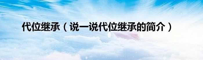 说一说代位继承的简介_代位继承(代位继承)