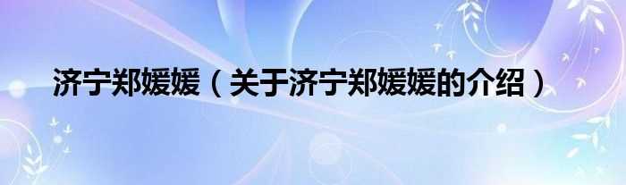 关于济宁郑媛媛的介绍_济宁郑媛媛(济宁技术学院郑媛媛)