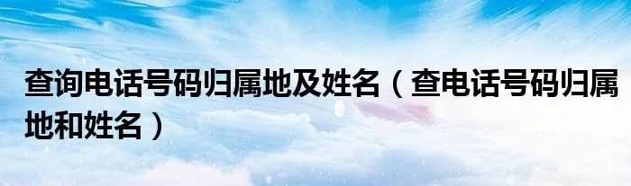 查电话号码归属地和姓名_查询电话号码归属地及姓名(电话号码归属地查询及姓名)