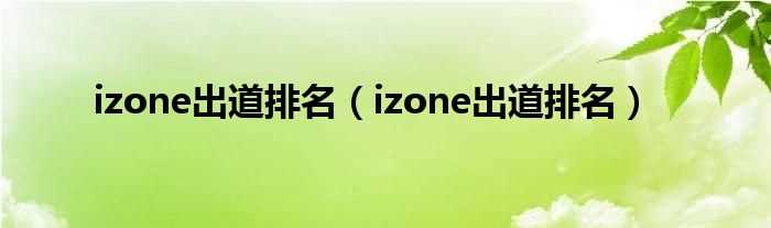 izone出道排名_izone出道排名(izone)