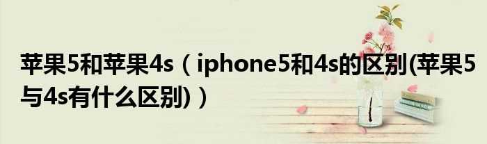 iphone5和4s的区别(苹果5与4s有什么区别_苹果5和苹果4s)?(苹果5和苹果4s的区别)