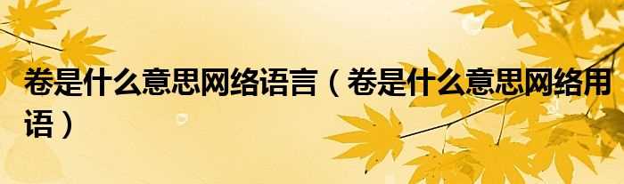 卷是什么意思网络用语_卷是什么意思网络语言?(卷是什么意思网络用语)