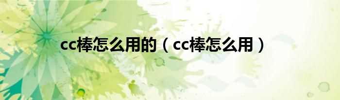 cc棒怎么用_cc棒怎么用的?(用CC棒之前要抹BB霜吗)