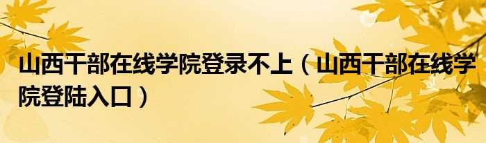 山西干部在线学院登陆入口_山西干部在线学院登录不上(山西干部在线学院)