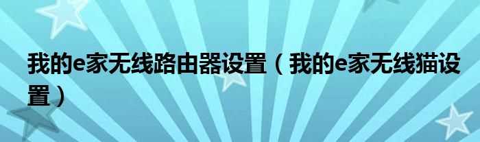 我的e家无线猫设置_我的e家无线路由器设置(我的e家无线猫设置)