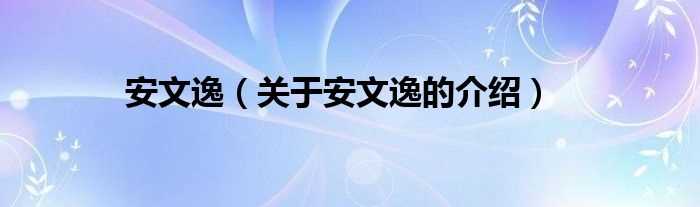 关于安文逸的介绍_安文逸(安文逸)