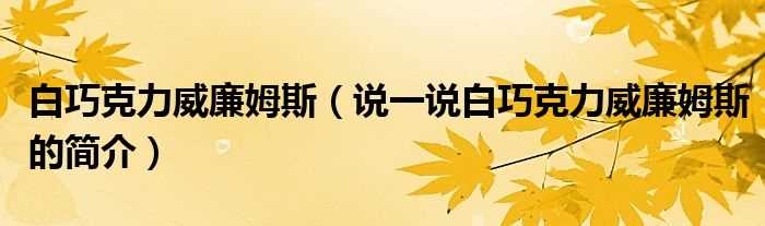 说一说白巧克力威廉姆斯的简介_白巧克力威廉姆斯(白巧克力威廉姆斯)