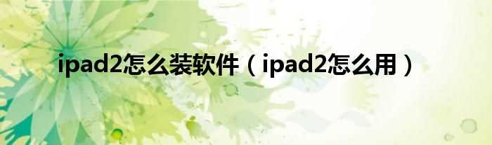 ipad2怎么用_ipad2怎么装软件?(ipad2 软件)