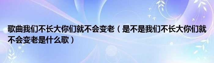 是不是我们不长大你们就不会变老是什么歌_歌曲我们不长大你们就不会变老?(是不是我们不长大你们就不会变老)