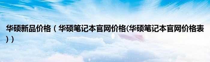 华硕笔记本官网价格(华硕笔记本官网价格表_华硕新品价格)(华硕笔记本官网价格)