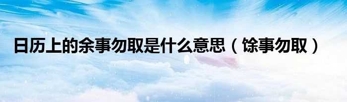 馀事勿取_日历上的余事勿取是什么意思?(馀事勿取)