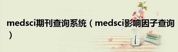 medsci影响因子查询_medsci期刊查询系统(medsci影响因子查询)