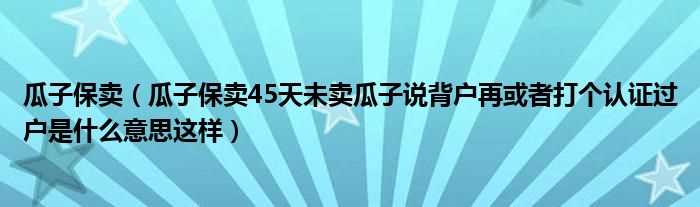 瓜子保卖45天未卖瓜子说背户再或者打个认证过户是什么意思这样_瓜子保卖?(瓜子 保卖)