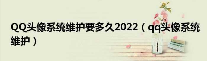 qq头像系统维护_QQ头像系统维护要多久2022?(qq系统维护需要多久2022)