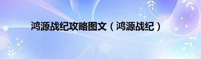 鸿源战纪_鸿源战纪攻略图文(鸿源战纪)