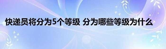 快递员将分为5个等级_分为哪些等级为什么?(快递员将分为5个等级)