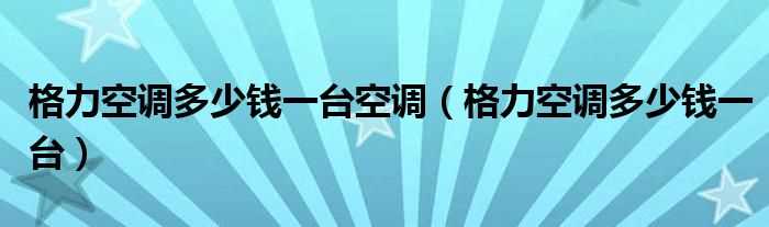 格力空调多少钱一台_格力空调多少钱一台空调?(格力空调多少钱一台)