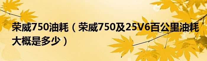 荣威750及25V6百公里油耗大概是多少_荣威750油耗?(荣威750油耗)