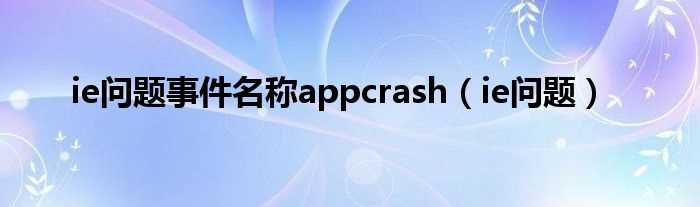 ie问题_ie问题事件名称appcrash(问题事件名称appcrash)