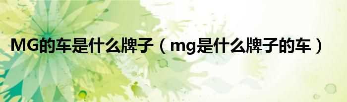 mg是什么牌子的车_MG的车是什么牌子?(MG是什么牌子的汽车)