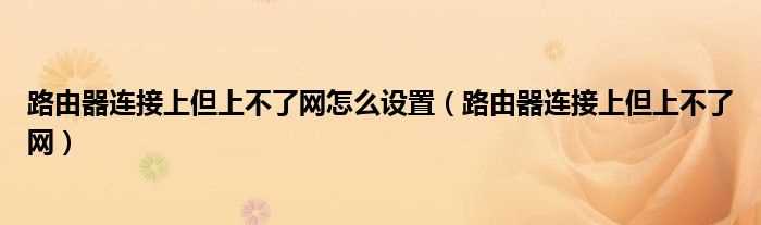 路由器连接上但上不了网_路由器连接上但上不了网怎么设置?(路由器连接上但上不了网)