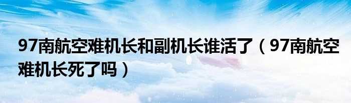 97南航空难机长死了吗?97南航空难机长和副机长谁活了(孔德新副机长)