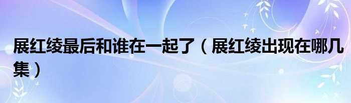 展红绫出现在哪几集_展红绫最后和谁在一起了?(展红绫)