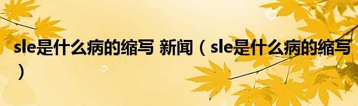 sle是什么病的缩写_sle是什么病的缩写_新闻?(sle是什么病的缩写)